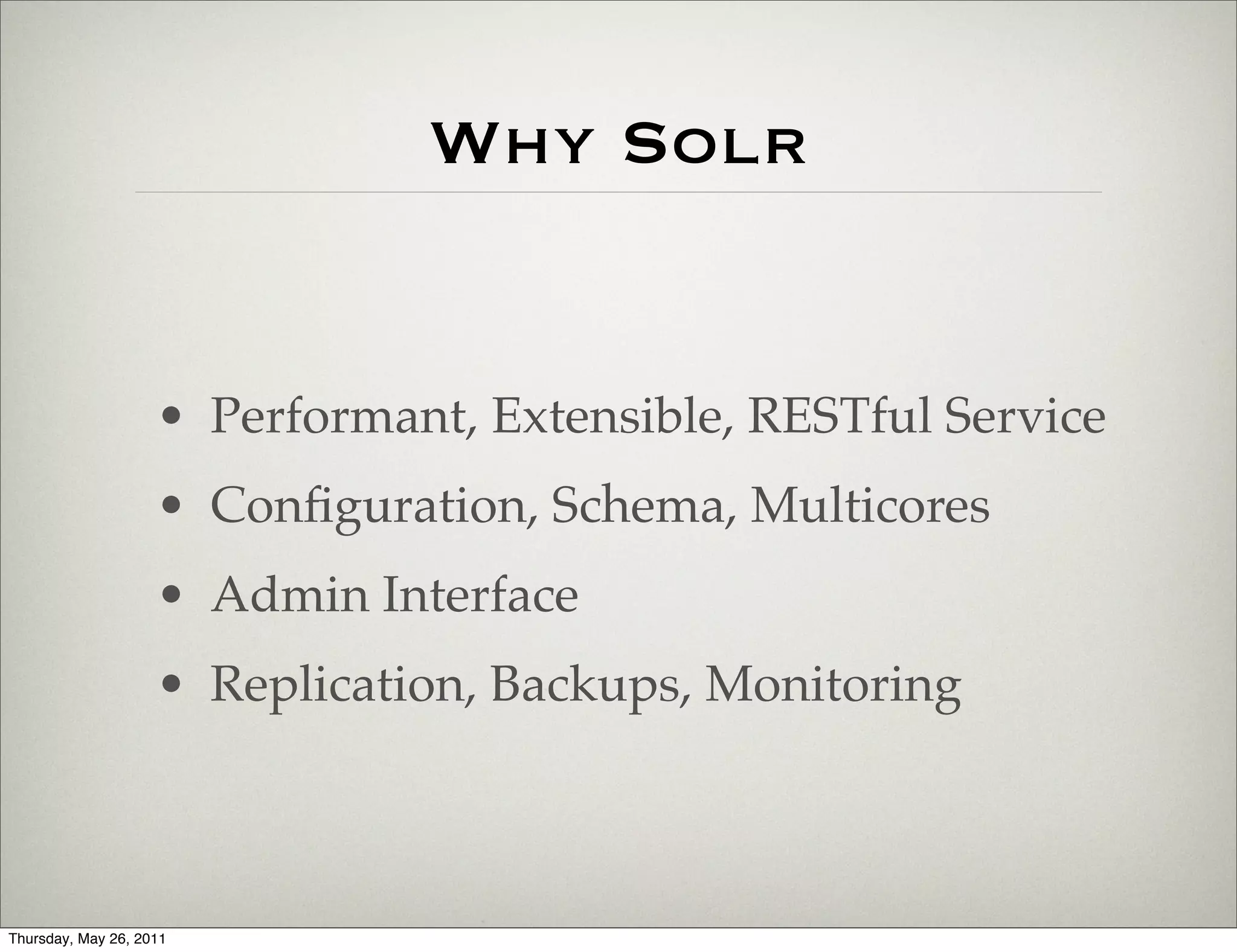Why Solr


                    • Performant, Extensible, RESTful Service
                    • Conﬁguration, Schema, Multicores
                    • Admin Interface
                    • Replication, Backups, Monitoring



Thursday, May 26, 2011
 