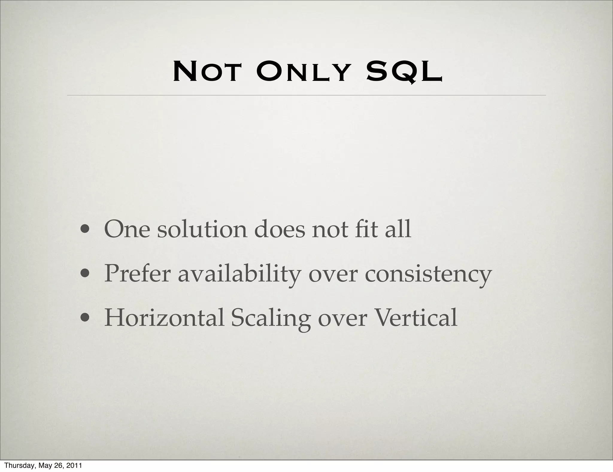 Not Only SQL



                    • One solution does not ﬁt all
                    • Prefer availability over consistency
                    • Horizontal Scaling over Vertical




Thursday, May 26, 2011
 