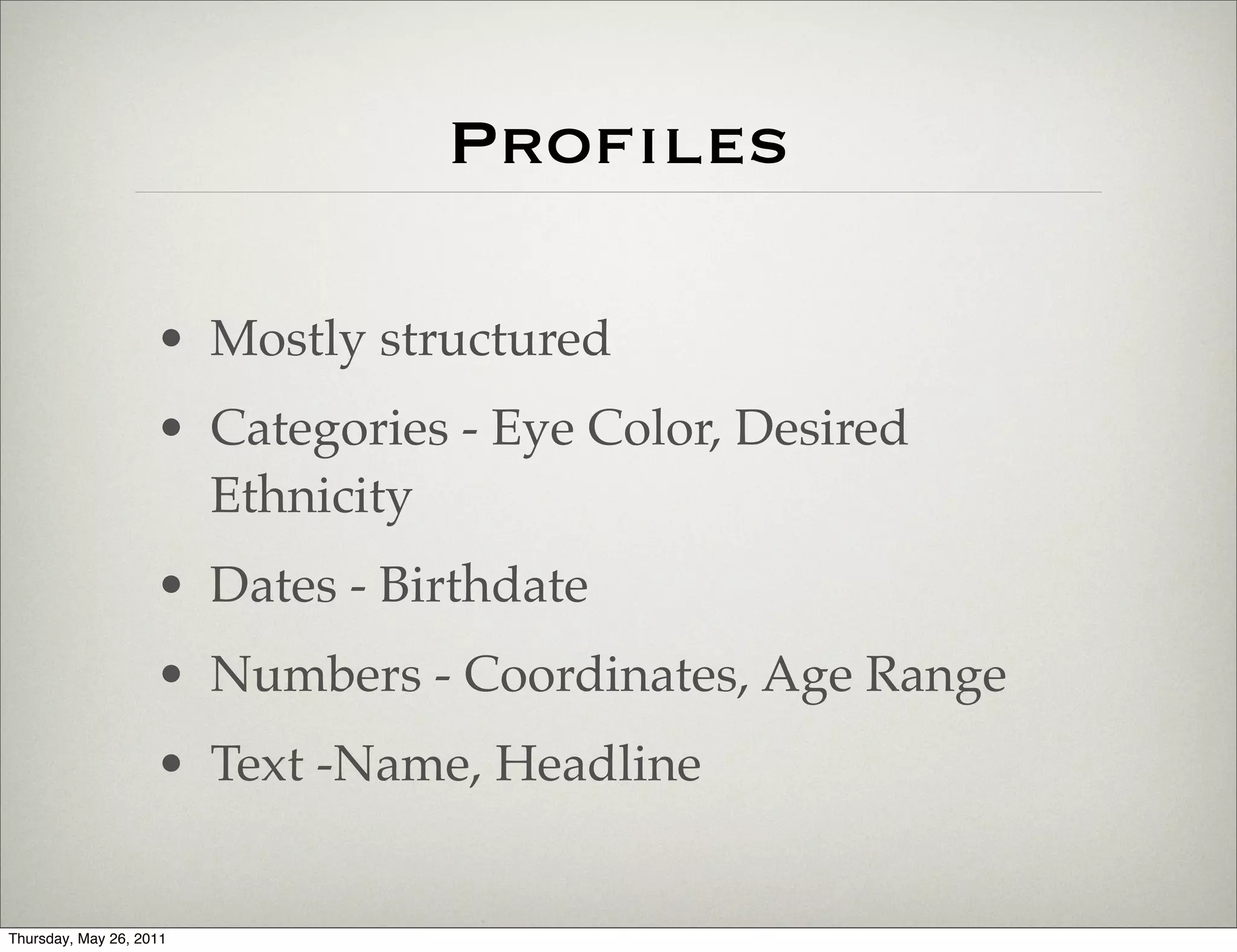 Proﬁles

                    • Mostly structured
                    • Categories - Eye Color, Desired
                      Ethnicity
                    • Dates - Birthdate
                    • Numbers - Coordinates, Age Range
                    • Text -Name, Headline


Thursday, May 26, 2011
 