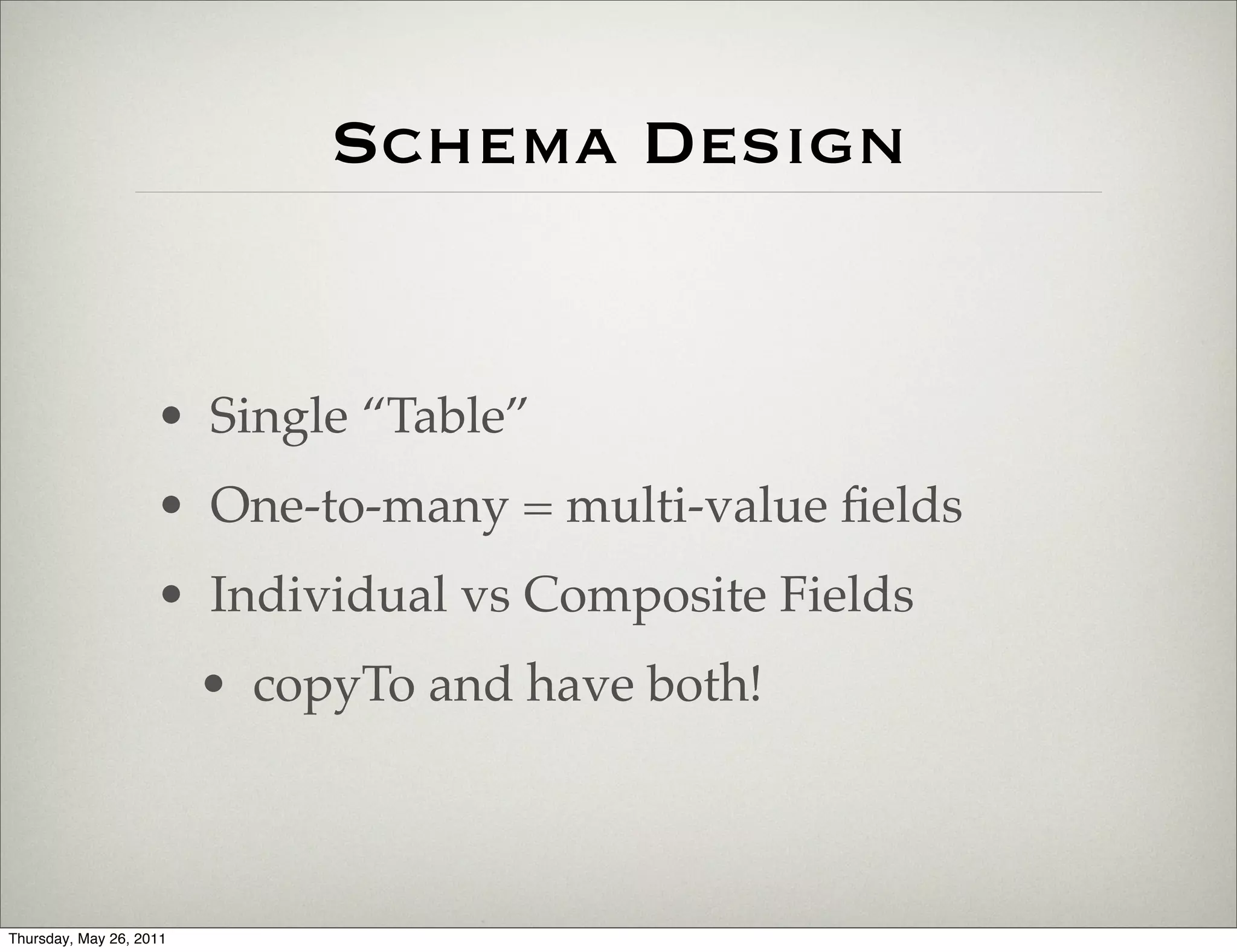 Schema Design


                    • Single “Table”
                    • One-to-many = multi-value ﬁelds
                    • Individual vs Composite Fields
                         • copyTo and have both!



Thursday, May 26, 2011
 