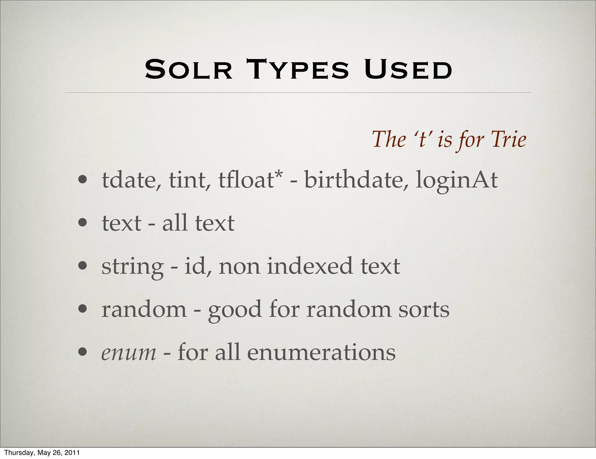 Solr Types Used
                                                 The ‘t’ is for Trie
                    • tdate, tint, tﬂoat* - birthdate, loginAt
                    • text - all text
                    • string - id, non indexed text
                    • random - good for random sorts
                    • enum - for all enumerations


Thursday, May 26, 2011
 