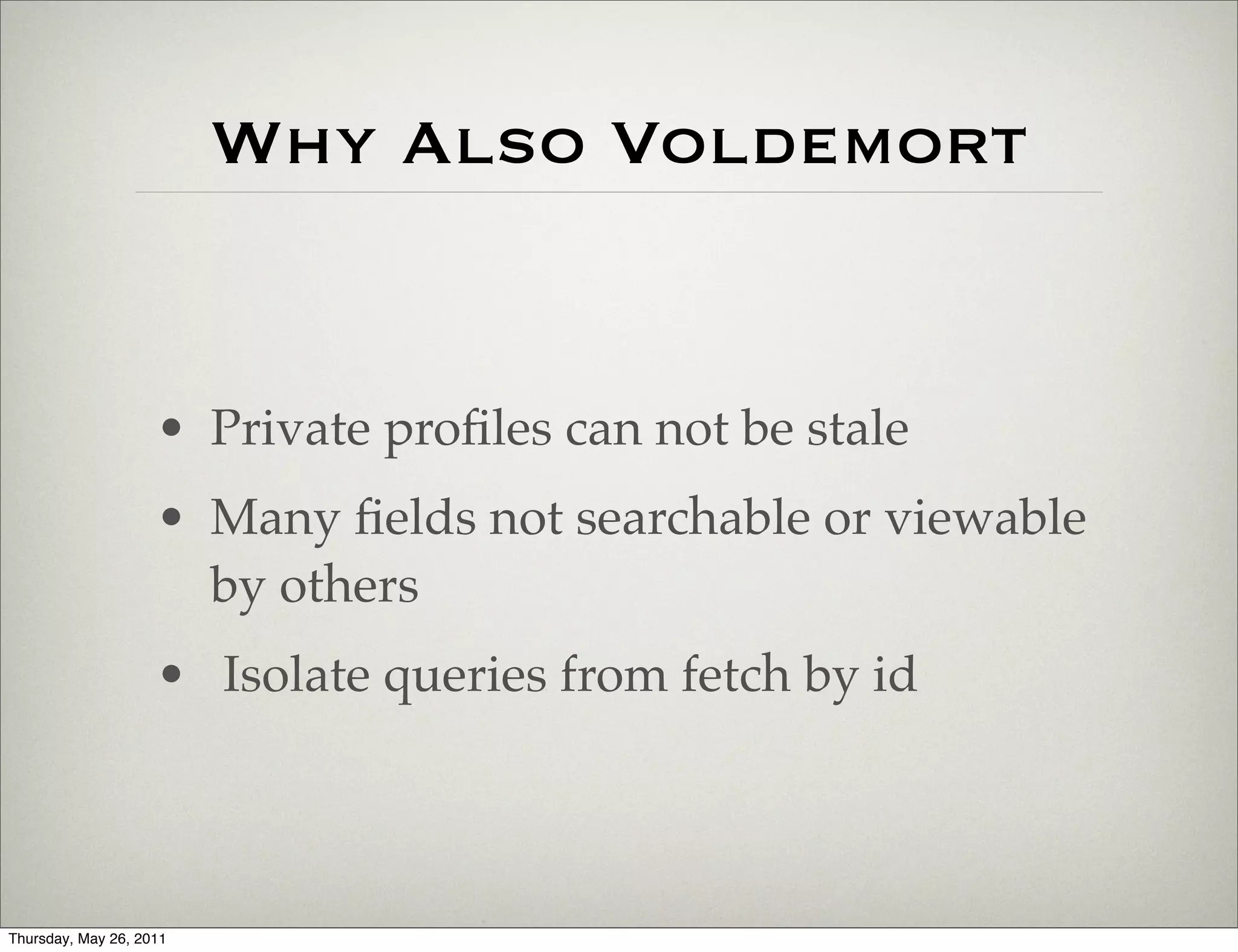 Why Also Voldemort


                    • Private proﬁles can not be stale
                    • Many ﬁelds not searchable or viewable
                      by others
                    • Isolate queries from fetch by id



Thursday, May 26, 2011
 