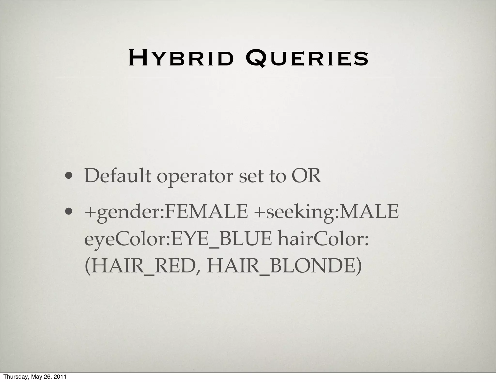 Hybrid Queries


                    • Default operator set to OR
                    • +gender:FEMALE +seeking:MALE
                      eyeColor:EYE_BLUE hairColor:
                      (HAIR_RED, HAIR_BLONDE)




Thursday, May 26, 2011
 