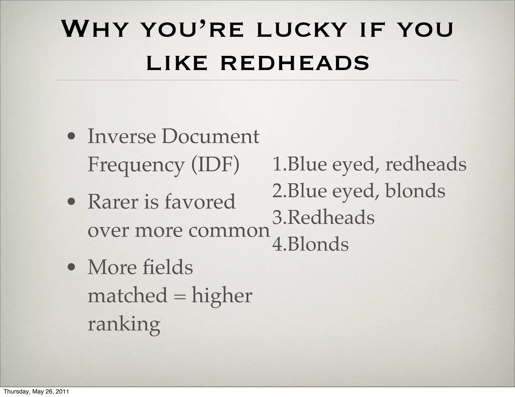 Why you’re lucky if you
                      like redheads

                    • Inverse Document
                      Frequency (IDF)  1.Blue eyed, redheads
                                       2.Blue eyed, blonds
                    • Rarer is favored
                                       3.Redheads
                      over more common
                                       4.Blonds
                    • More ﬁelds
                      matched = higher
                      ranking

Thursday, May 26, 2011
 