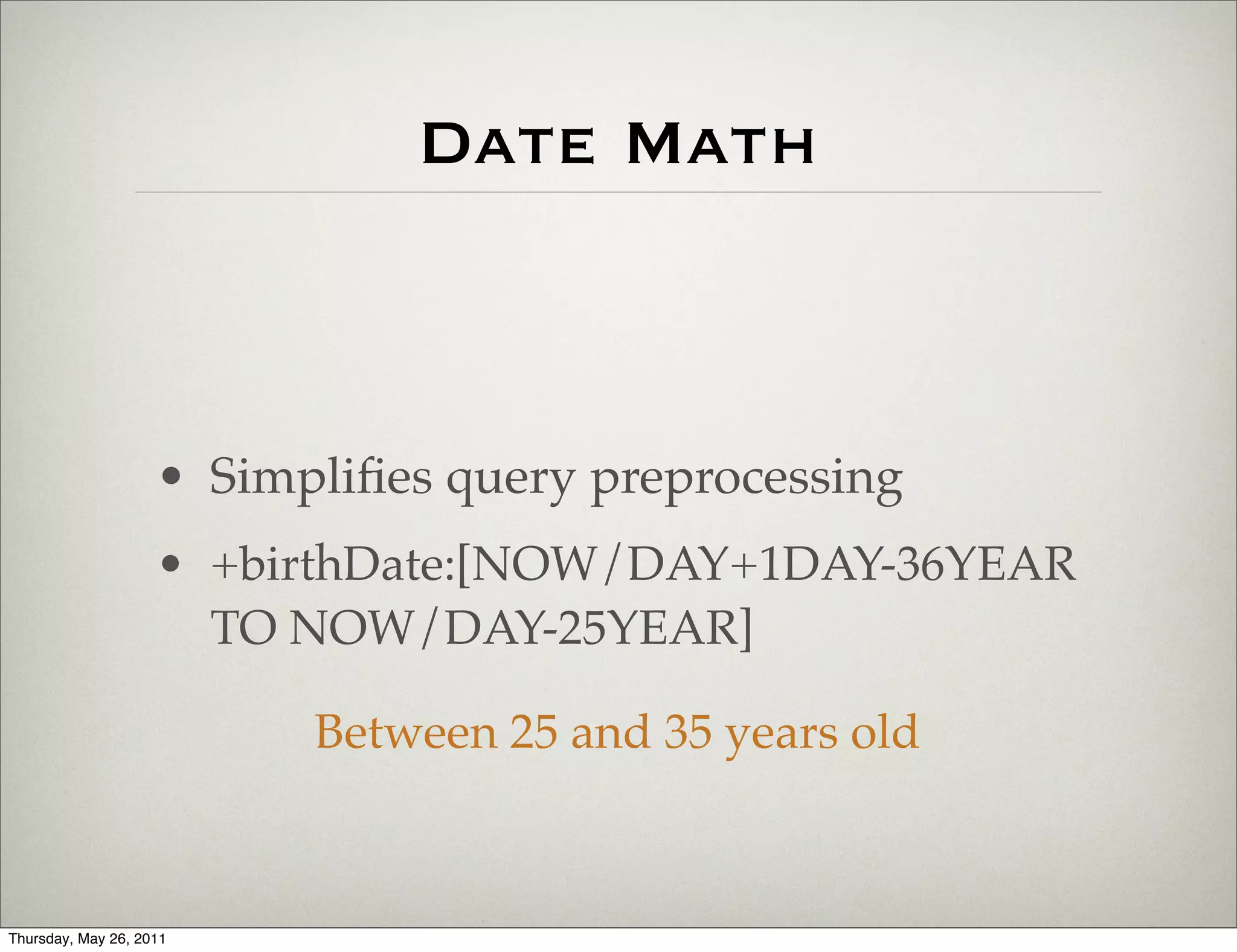 Date Math



                    • Simpliﬁes query preprocessing
                    • +birthDate:[NOW/DAY+1DAY-36YEAR
                      TO NOW/DAY-25YEAR]

                          Between 25 and 35 years old



Thursday, May 26, 2011
 