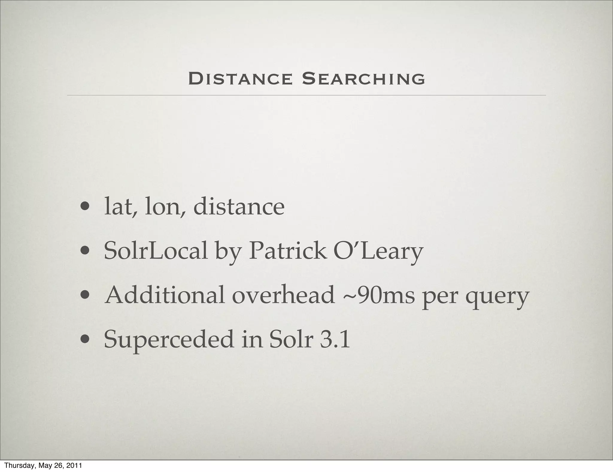 Distance Searching




                    • lat, lon, distance
                    • SolrLocal by Patrick O’Leary
                    • Additional overhead ~90ms per query
                    • Superceded in Solr 3.1



Thursday, May 26, 2011
 