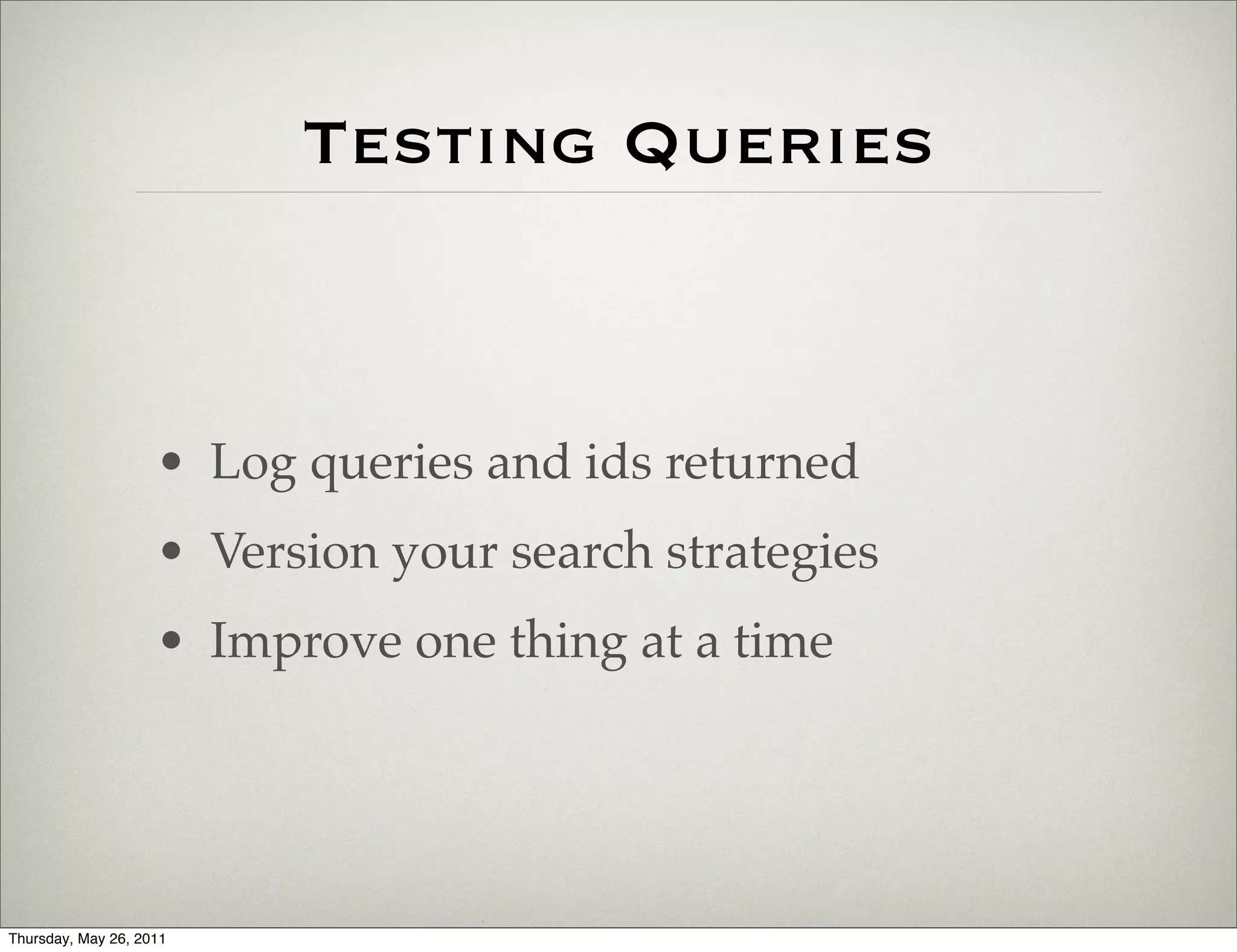 Testing Queries



                    • Log queries and ids returned
                    • Version your search strategies
                    • Improve one thing at a time




Thursday, May 26, 2011
 