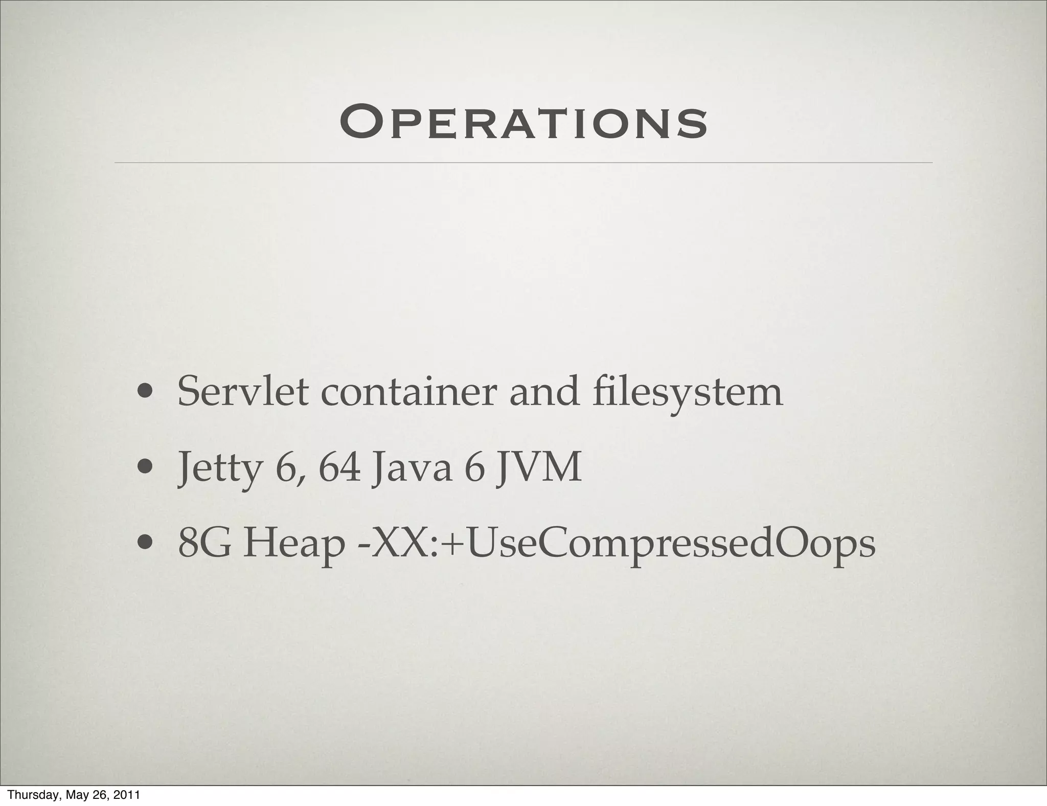 Operations



                    • Servlet container and ﬁlesystem
                    • Jetty 6, 64 Java 6 JVM
                    • 8G Heap -XX:+UseCompressedOops




Thursday, May 26, 2011
 
