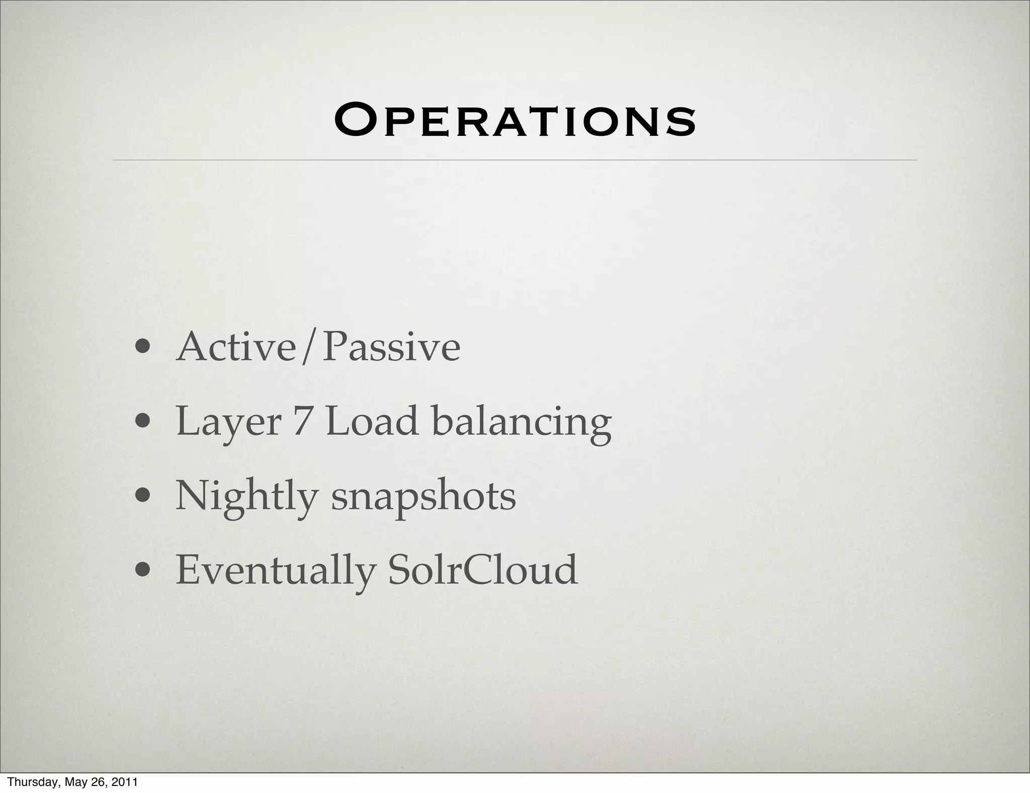 Operations


                    • Active/Passive
                    • Layer 7 Load balancing
                    • Nightly snapshots
                    • Eventually SolrCloud



Thursday, May 26, 2011
 