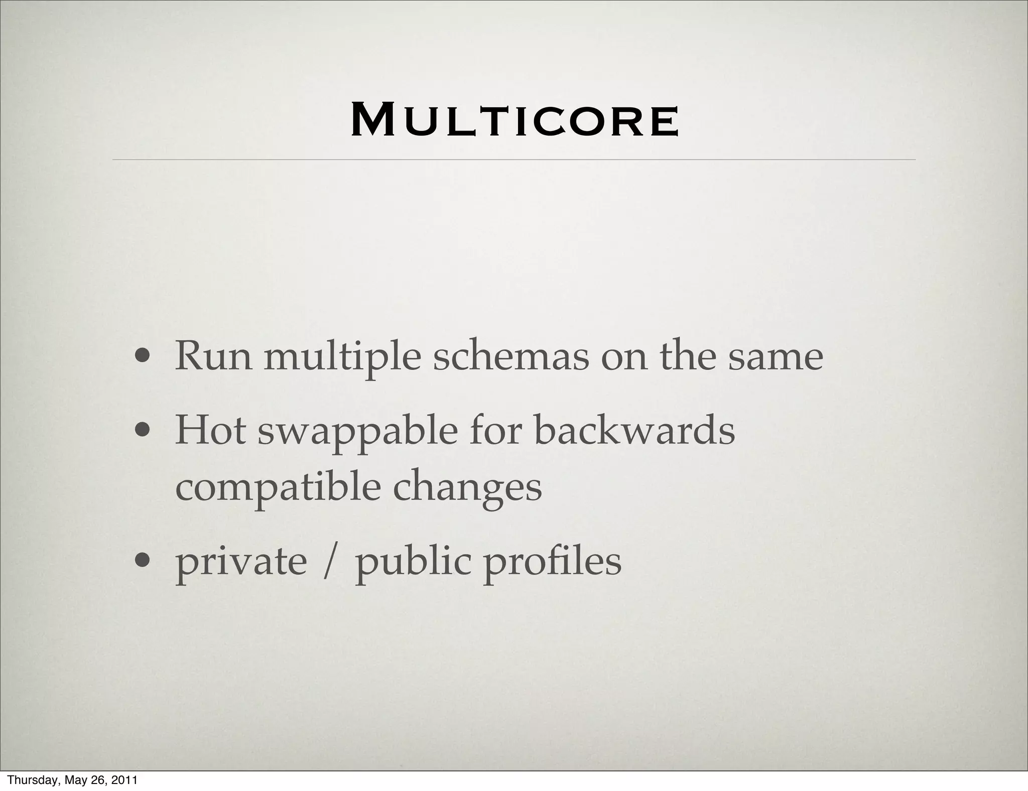 Multicore


                    • Run multiple schemas on the same
                    • Hot swappable for backwards
                      compatible changes
                    • private / public proﬁles



Thursday, May 26, 2011
 