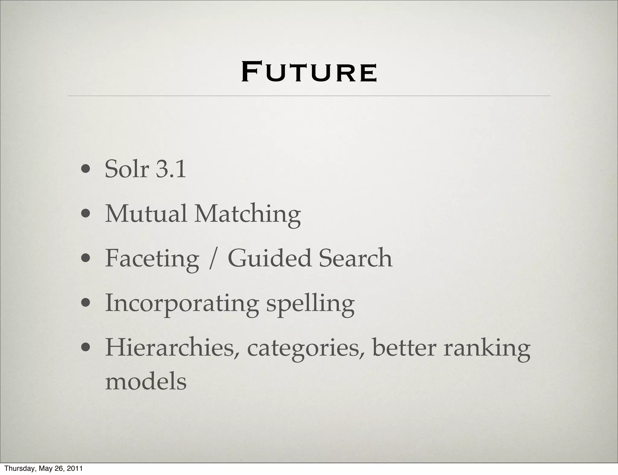 Future

                    • Solr 3.1
                    • Mutual Matching
                    • Faceting / Guided Search
                    • Incorporating spelling
                    • Hierarchies, categories, better ranking
                      models


Thursday, May 26, 2011
 