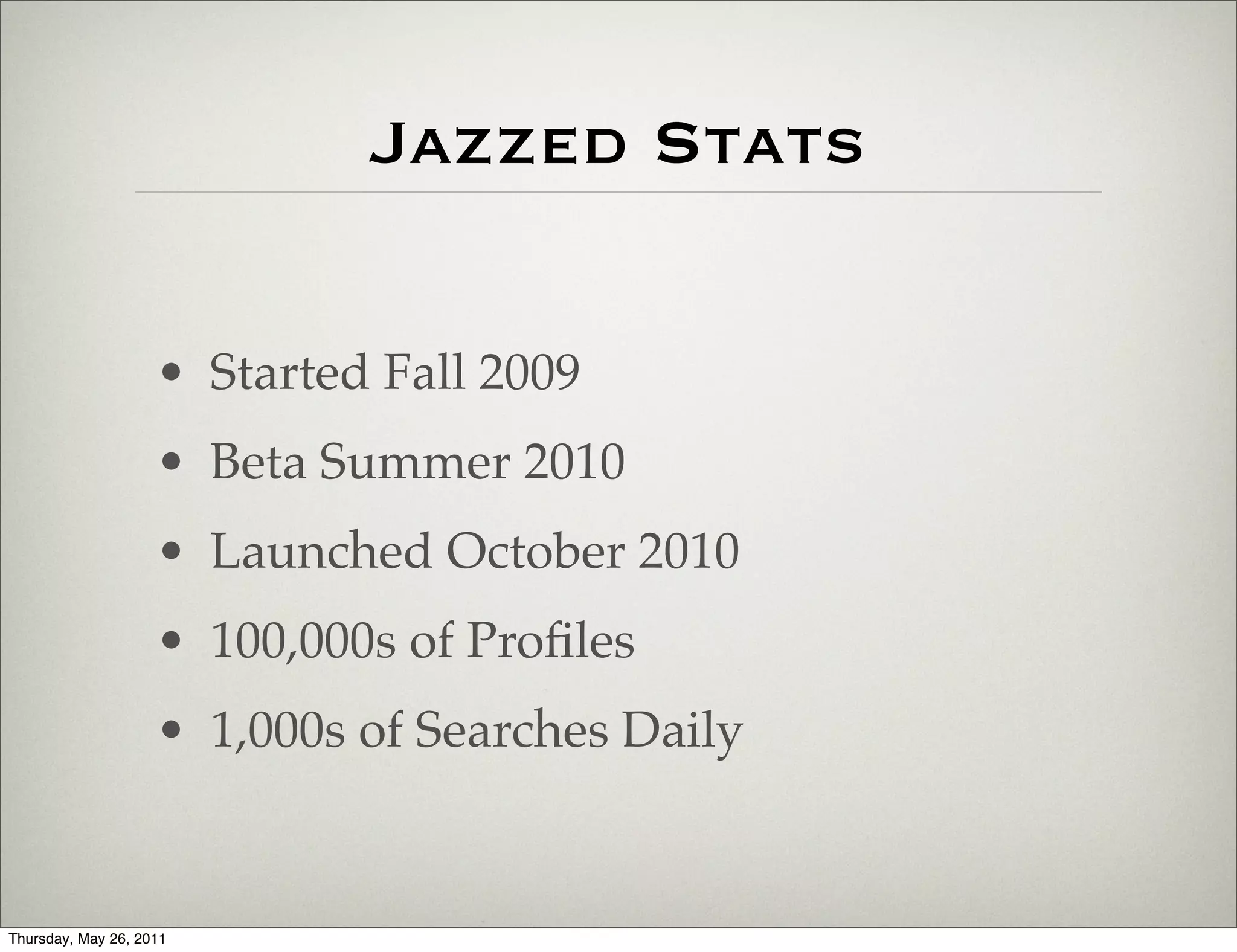 Jazzed Stats

                    • Started Fall 2009
                    • Beta Summer 2010
                    • Launched October 2010
                    • 100,000s of Proﬁles
                    • 1,000s of Searches Daily


Thursday, May 26, 2011
 