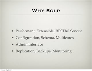 Why Solr


                    • Performant, Extensible, RESTful Service
                    • Conﬁguration, Schema, Multicores
                    • Admin Interface
                    • Replication, Backups, Monitoring



Thursday, May 26, 2011
 