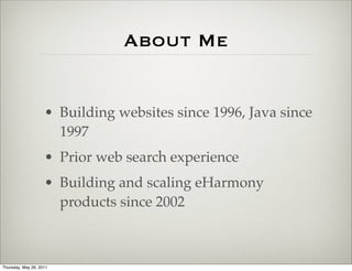 About Me


                    • Building websites since 1996, Java since
                      1997
                    • Prior web search experience
                    • Building and scaling eHarmony
                      products since 2002



Thursday, May 26, 2011
 