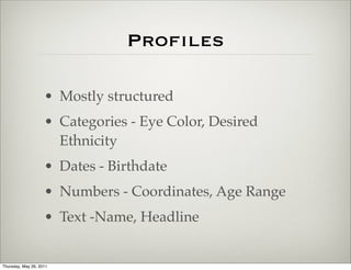 Proﬁles

                    • Mostly structured
                    • Categories - Eye Color, Desired
                      Ethnicity
                    • Dates - Birthdate
                    • Numbers - Coordinates, Age Range
                    • Text -Name, Headline


Thursday, May 26, 2011
 