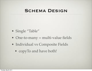Schema Design


                    • Single “Table”
                    • One-to-many = multi-value ﬁelds
                    • Individual vs Composite Fields
                         • copyTo and have both!



Thursday, May 26, 2011
 