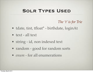 Solr Types Used
                                                 The ‘t’ is for Trie
                    • tdate, tint, tﬂoat* - birthdate, loginAt
                    • text - all text
                    • string - id, non indexed text
                    • random - good for random sorts
                    • enum - for all enumerations


Thursday, May 26, 2011
 