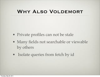 Why Also Voldemort


                    • Private proﬁles can not be stale
                    • Many ﬁelds not searchable or viewable
                      by others
                    • Isolate queries from fetch by id



Thursday, May 26, 2011
 
