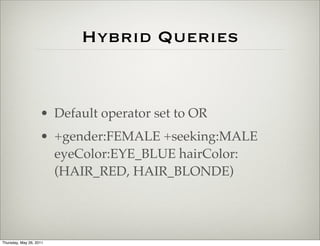 Hybrid Queries


                    • Default operator set to OR
                    • +gender:FEMALE +seeking:MALE
                      eyeColor:EYE_BLUE hairColor:
                      (HAIR_RED, HAIR_BLONDE)




Thursday, May 26, 2011
 