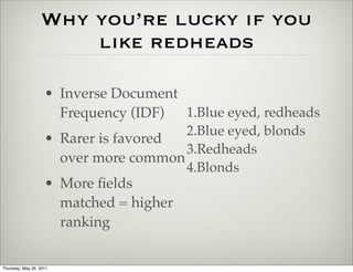 Why you’re lucky if you
                      like redheads

                    • Inverse Document
                      Frequency (IDF)  1.Blue eyed, redheads
                                       2.Blue eyed, blonds
                    • Rarer is favored
                                       3.Redheads
                      over more common
                                       4.Blonds
                    • More ﬁelds
                      matched = higher
                      ranking

Thursday, May 26, 2011
 
