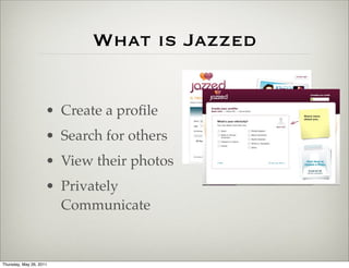 What is Jazzed


                     • Create a proﬁle
                     • Search for others
                     • View their photos
                     • Privately
                       Communicate


Thursday, May 26, 2011
 