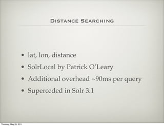Distance Searching




                    • lat, lon, distance
                    • SolrLocal by Patrick O’Leary
                    • Additional overhead ~90ms per query
                    • Superceded in Solr 3.1



Thursday, May 26, 2011
 