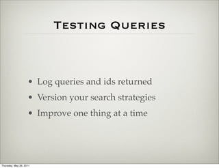 Testing Queries



                    • Log queries and ids returned
                    • Version your search strategies
                    • Improve one thing at a time




Thursday, May 26, 2011
 