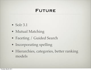 Future

                    • Solr 3.1
                    • Mutual Matching
                    • Faceting / Guided Search
                    • Incorporating spelling
                    • Hierarchies, categories, better ranking
                      models


Thursday, May 26, 2011
 