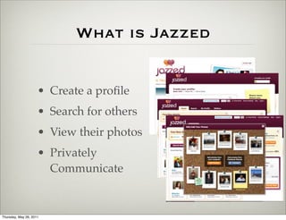 What is Jazzed


                     • Create a proﬁle
                     • Search for others
                     • View their photos
                     • Privately
                       Communicate


Thursday, May 26, 2011
 