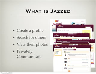 What is Jazzed


                     • Create a proﬁle
                     • Search for others
                     • View their photos
                     • Privately
                       Communicate


Thursday, May 26, 2011
 