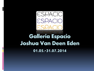 Galleria Espacio
Joshua Van Deen Eden
01.05.-31.07.2014
 