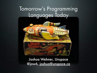 Tomorrow’s Programming
   Languages Today




   Joshua Wehner, Unspace
  @jaw6, joshua@unspace.ca
 