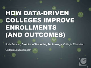 1
HOW DATA-DRIVEN
COLLEGES IMPROVE
ENROLLMENTS
(AND OUTCOMES)
Josh Braaten, Director of Marketing Technology, Collegis Education
CollegisEducation.com
 