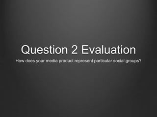 Question 2 Evaluation
How does your media product represent particular social groups?
 
