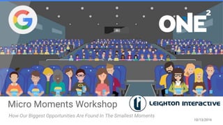 Micro Moments Workshop
How Our Biggest Opportunities Are Found In The Smallest Moments
10/13/2016
 