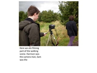 Here we are filming
part of the walking
scene. Harrison was
the camera man, Sam
was the
 