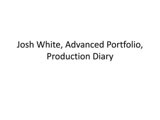 Josh White, Advanced Portfolio,
Production Diary
 