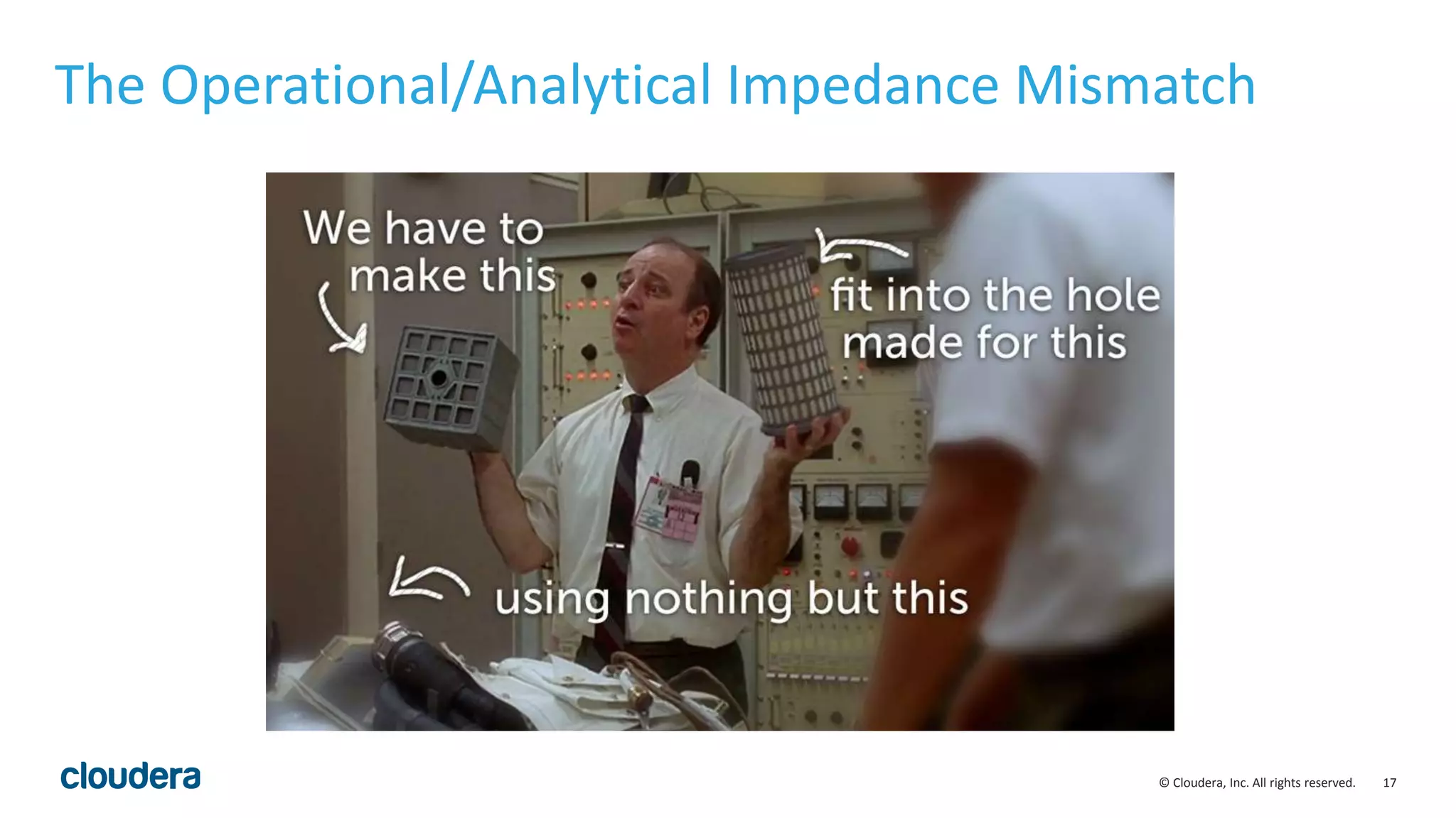 17© Cloudera, Inc. All rights reserved.
The Operational/Analytical Impedance Mismatch
 