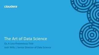 2© Cloudera, Inc. All rights reserved.
Or, A Less Pretentious Title
Josh Wills | Senior Director of Data Science
The Art of Data Science
 