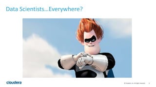 6© Cloudera, Inc. All rights reserved.
Data Scientists…Everywhere?
 
