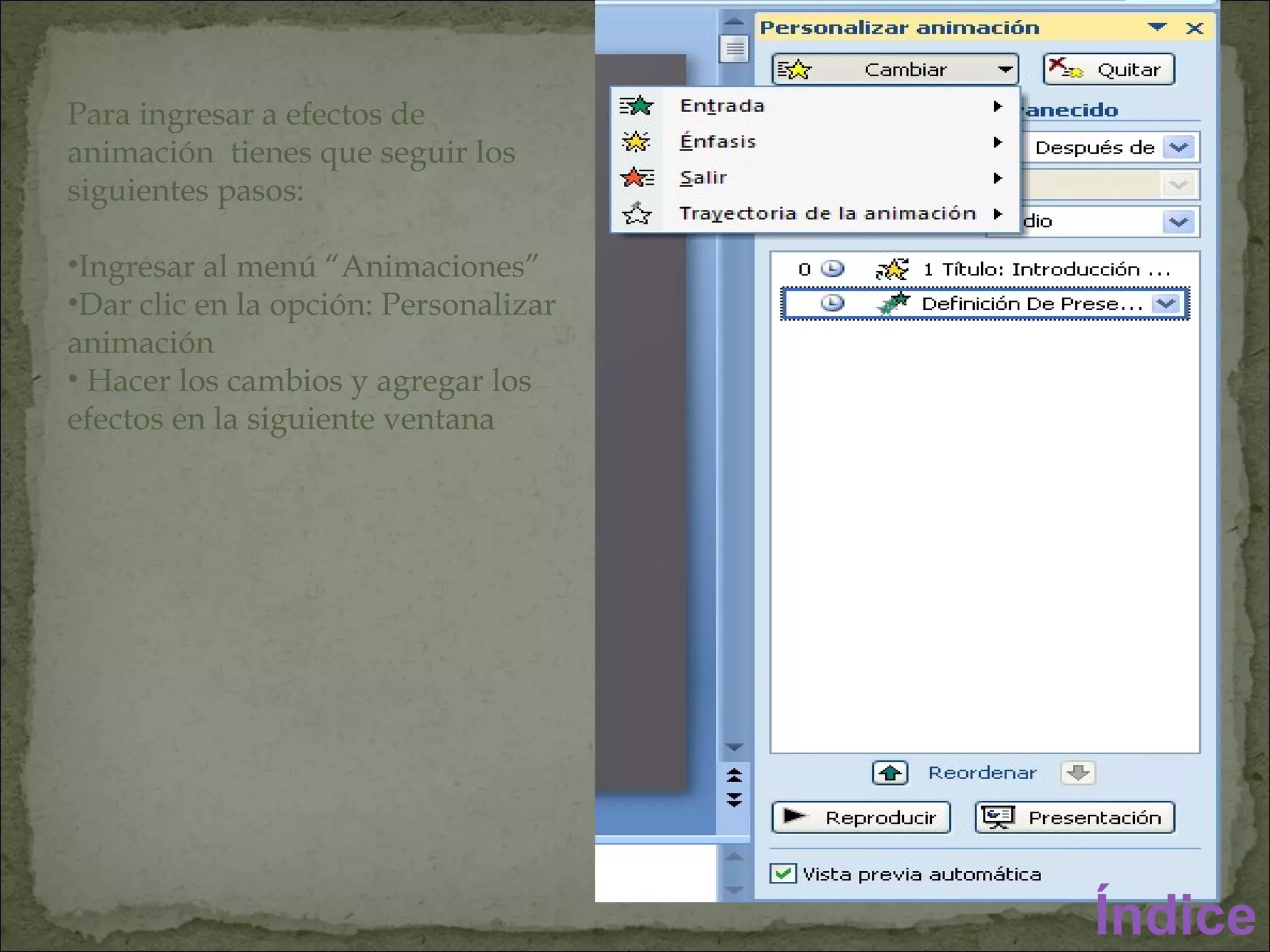 Para ingresar a efectos de animación  tienes que seguir los siguientes pasos: Ingresar al menú “Animaciones” Dar clic en la opción: Personalizar animación  Hacer los cambios y agregar los efectos en la siguiente ventana Índice 