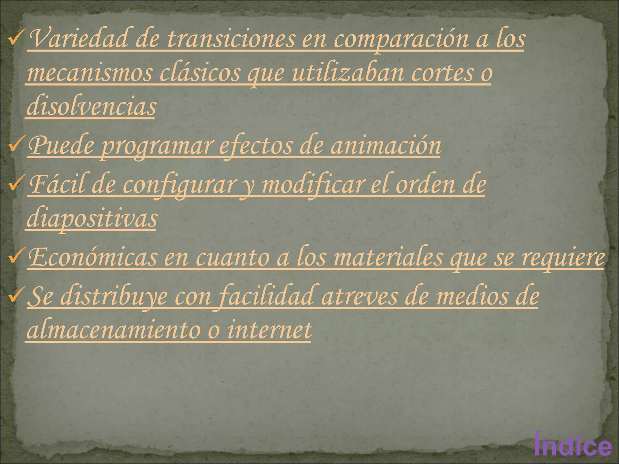 Variedad de transiciones en comparación a los mecanismos clásicos que utilizaban cortes o disolvencias Puede programar efectos de animación Fácil de configurar y modificar el orden de diapositivas Económicas en cuanto a los materiales que se requiere Se distribuye con facilidad atreves de medios de almacenamiento o internet Índice 
