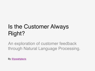 Is the Customer Always
Right?
An exploration of customer feedback
through Natural Language Processing.
By @josiahjdavis
 