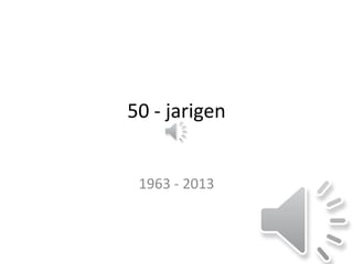 50 - jarigen
1963 - 2013
 