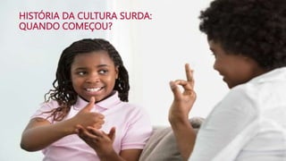 HISTÓRIA DA CULTURA SURDA:
QUANDO COMEÇOU?