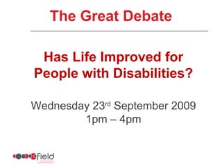 Has Life Improved for People with Disabilities? Wednesday 23 rd  September 2009 1pm – 4pm The Great Debate 