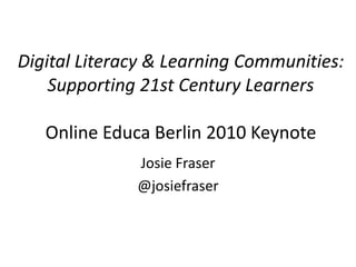 Digital Literacy & Learning Communities:
    Supporting 21st Century Learners

   Online Educa Berlin 2010 Keynote
              Josie Fraser
              @josiefraser
 