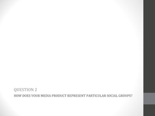 HOW DOES YOUR MEDIA PRODUCT REPRESENT PARTICULAR SOCIAL GROUPS? QUESTION 2 