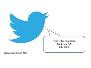 Twitter for educators:
Build your PLN!
#digilitleic
@josiefraser March 2014
 