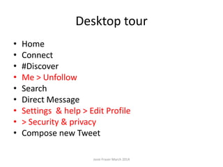 Desktop tour
• Home
• Connect
• #Discover
• Me > Unfollow
• Search
• Direct Message
• Settings & help > Edit Profile
• > Security & privacy
• Compose new Tweet
Josie Fraser March 2014
 
